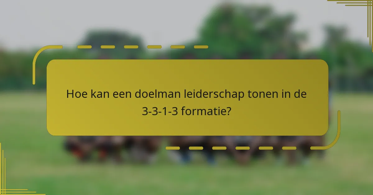 Hoe kan een doelman leiderschap tonen in de 3-3-1-3 formatie?