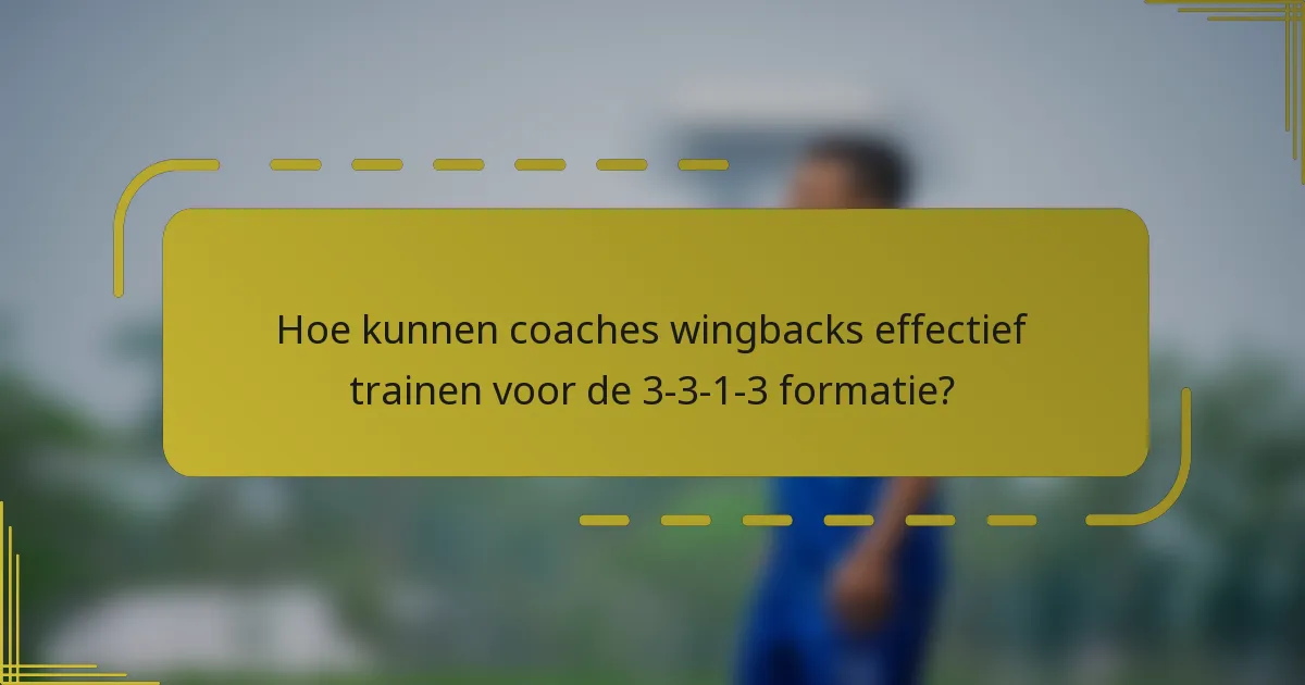 Hoe kunnen coaches wingbacks effectief trainen voor de 3-3-1-3 formatie?