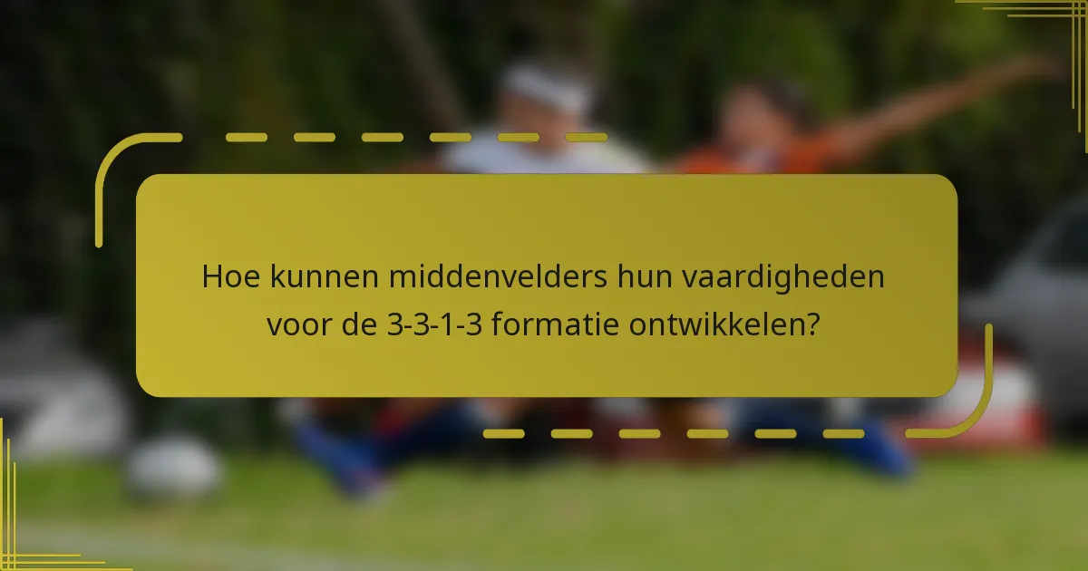 Hoe kunnen middenvelders hun vaardigheden voor de 3-3-1-3 formatie ontwikkelen?