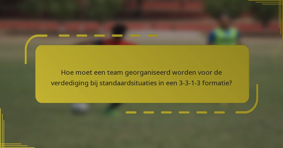 Hoe moet een team georganiseerd worden voor de verdediging bij standaardsituaties in een 3-3-1-3 formatie?