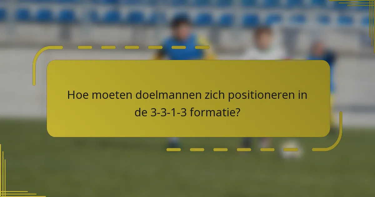 Hoe moeten doelmannen zich positioneren in de 3-3-1-3 formatie?