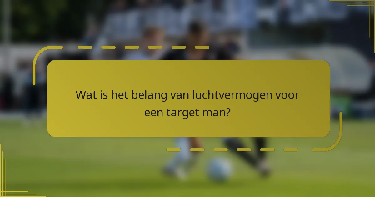 Wat is het belang van luchtvermogen voor een target man?
