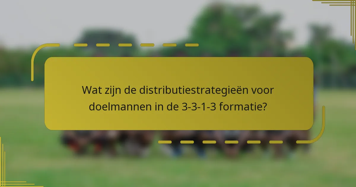 Wat zijn de distributiestrategieën voor doelmannen in de 3-3-1-3 formatie?