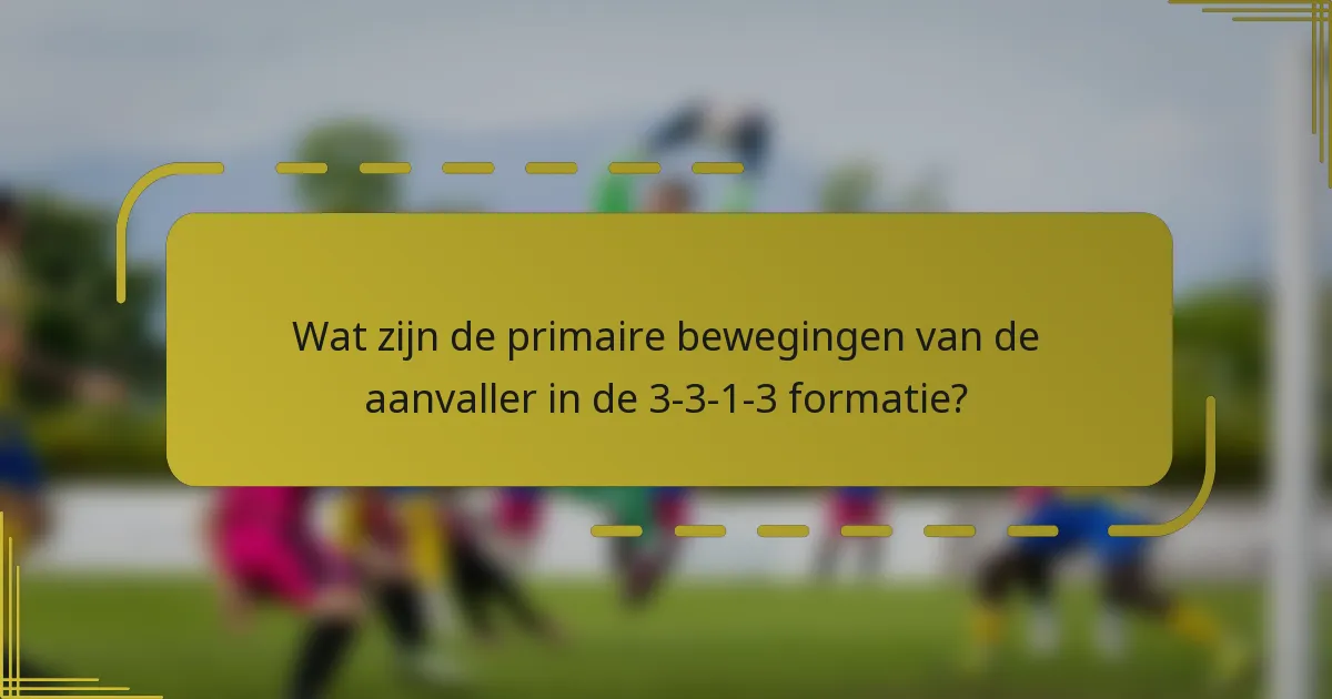 Wat zijn de primaire bewegingen van de aanvaller in de 3-3-1-3 formatie?