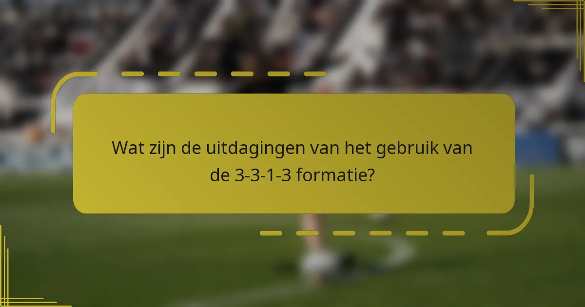 Wat zijn de uitdagingen van het gebruik van de 3-3-1-3 formatie?