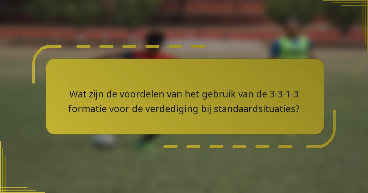 Wat zijn de voordelen van het gebruik van de 3-3-1-3 formatie voor de verdediging bij standaardsituaties?