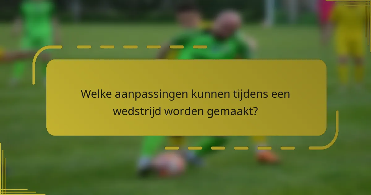 Welke aanpassingen kunnen tijdens een wedstrijd worden gemaakt?
