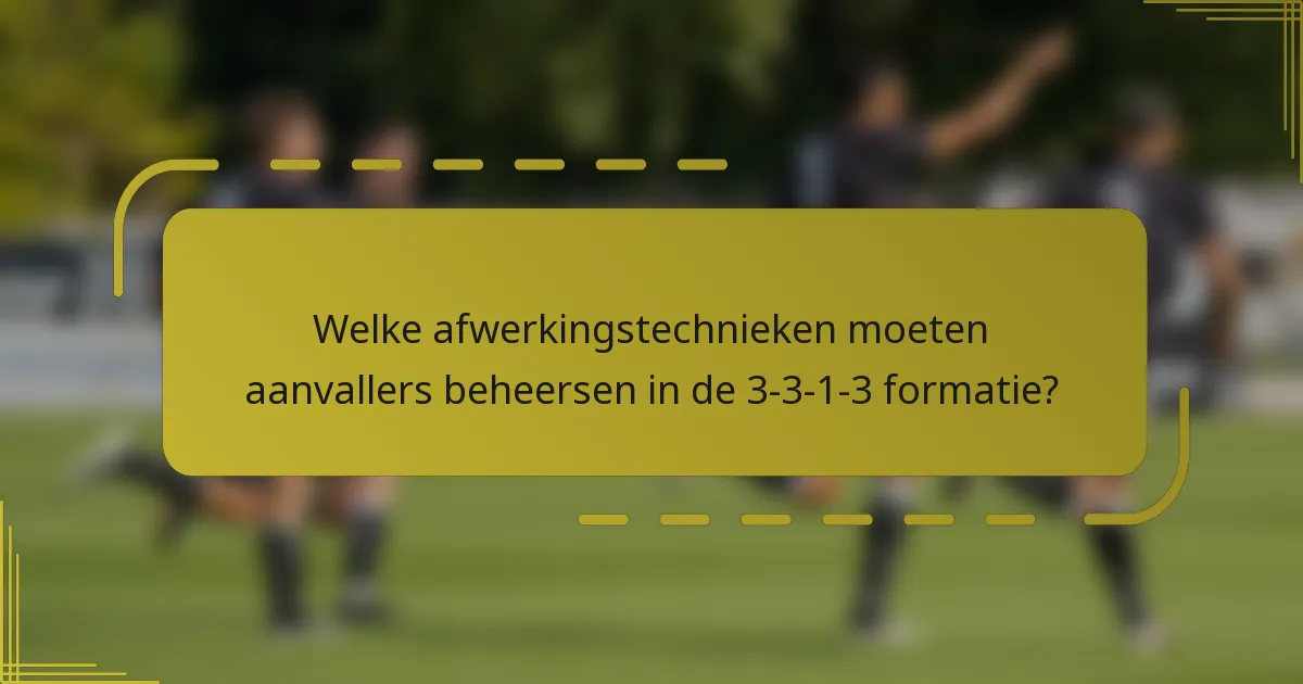 Welke afwerkingstechnieken moeten aanvallers beheersen in de 3-3-1-3 formatie?