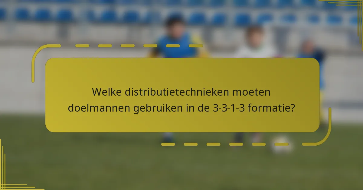 Welke distributietechnieken moeten doelmannen gebruiken in de 3-3-1-3 formatie?