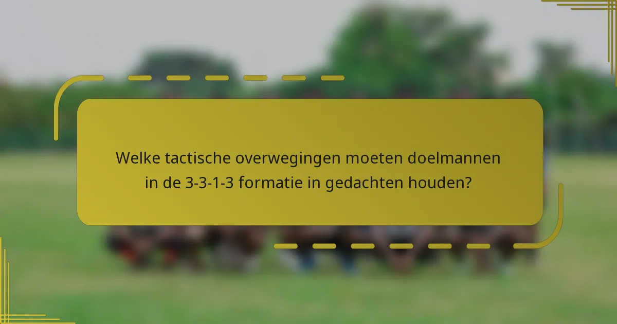 Welke tactische overwegingen moeten doelmannen in de 3-3-1-3 formatie in gedachten houden?